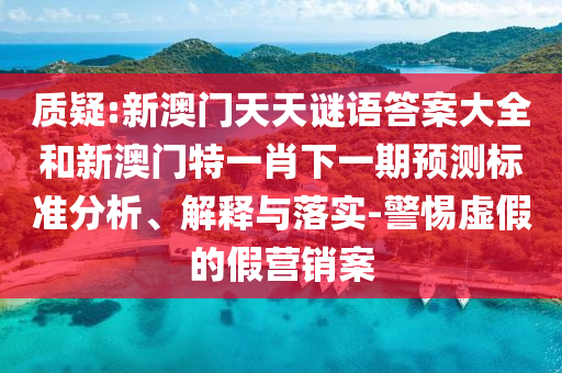 质疑:新澳门天天谜语答案大全和新澳门特一肖下一期预测标准分析、解释与落实-警惕虚假的假营销案