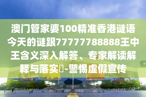 澳门管家婆100精准香港谜语今天的谜跟77777788888王中王含义深入解答、专家解读解释与落实​-警惕虚假宣传