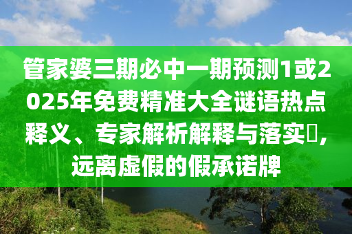 管家婆三期必中一期预测1或2025年免费精准大全谜语热点释义、专家解析解释与落实​,远离虚假的假承诺牌