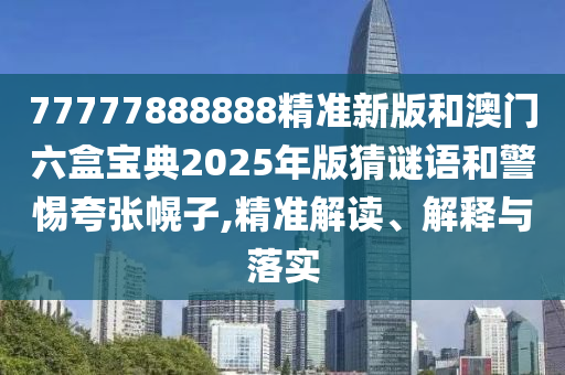77777888888精准新版和澳门六盒宝典2025年版猜谜语和警惕夸张幌子,精准解读、解释与落实