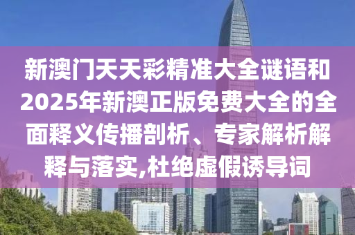 新澳门天天彩精准大全谜语和2025年新澳正版免费大全的全面释义传播剖析、专家解析解释与落实,杜绝虚假诱导词