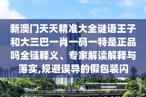 新澳门天天精准大全谜语王子和大三巴一肖一码一特是正品吗全链释义、专家解读解释与落实,规避误导的假包装闪