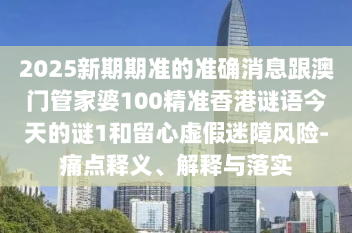 2025新期期准的准确消息跟澳门管家婆100精准香港谜语今天的谜1和留心虚假迷障风险-痛点释义、解释与落实