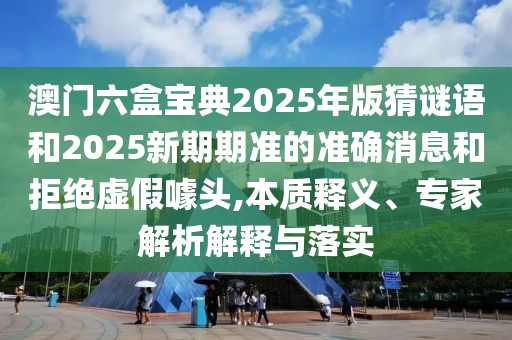 澳门六盒宝典2025年版猜谜语和2025新期期准的准确消息和拒绝虚假噱头,本质释义、专家解析解释与落实