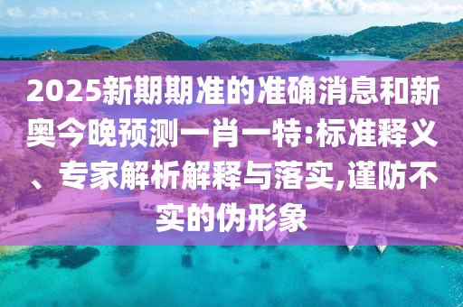 2025新期期准的准确消息和新奥今晚预测一肖一特:标准释义、专家解析解释与落实,谨防不实的伪形象