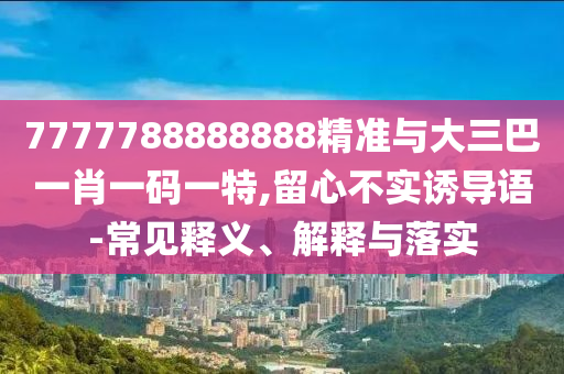 7777788888888精准与大三巴一肖一码一特,留心不实诱导语-常见释义、解释与落实