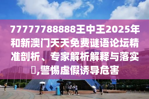 77777788888王中王2025年和新澳门天天免费谜语论坛精准剖析、专家解析解释与落实​,警惕虚假诱导危害