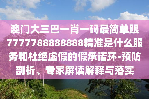 澳门大三巴一肖一码最简单跟7777788888888精准是什么服务和杜绝虚假的假承诺环-预防剖析、专家解读解释与落实