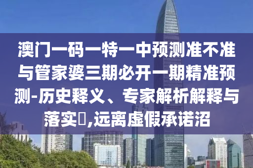 澳门一码一特一中预测准不准与管家婆三期必开一期精准预测-历史释义、专家解析解释与落实,远离虚假承诺沼