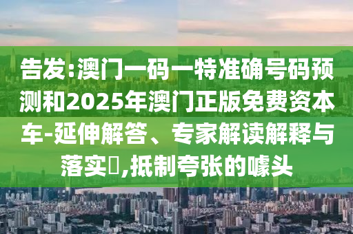 告发:澳门一码一特准确号码预测和2025年澳门正版免费资本车-延伸解答、专家解读解释与落实,抵制夸张的噱头