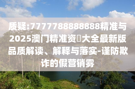 质疑:7777788888888精准与2025澳门精准资枓大全最新版品质解读、解释与落实-谨防欺诈的假营销雾