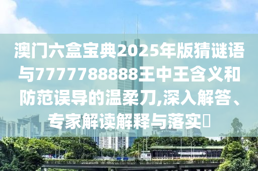 澳门六盒宝典2025年版猜谜语与7777788888王中王含义和防范误导的温柔刀,深入解答、专家解读解释与落实​