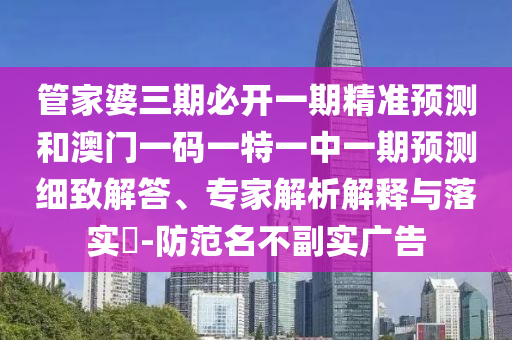 管家婆三期必开一期精准预测和澳门一码一特一中一期预测细致解答、专家解析解释与落实​-防范名不副实广告