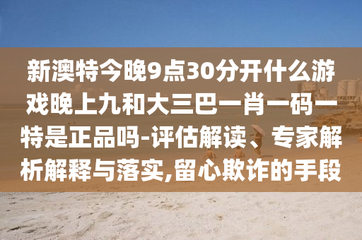 新澳特今晚9点30分开什么游戏晚上九和大三巴一肖一码一特是正品吗-评估解读、专家解析解释与落实,留心欺诈的手段