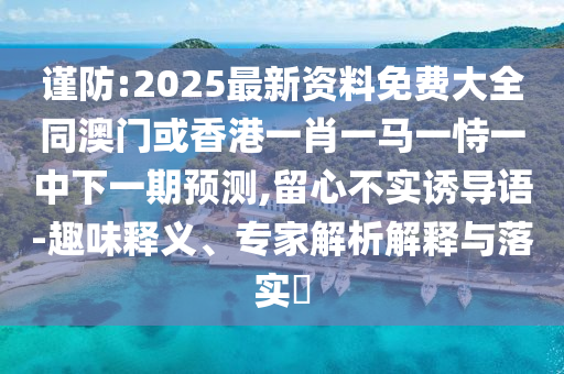 谨防:2025最新资料免费大全同澳门或香港一肖一马一恃一中下一期预测,留心不实诱导语-趣味释义、专家解析解释与落实​