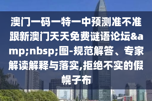 澳门一码一特一中预测准不准跟新澳门天天免费谜语论坛&nbsp;图-规范解答、专家解读解释与落实,拒绝不实的假幌子布