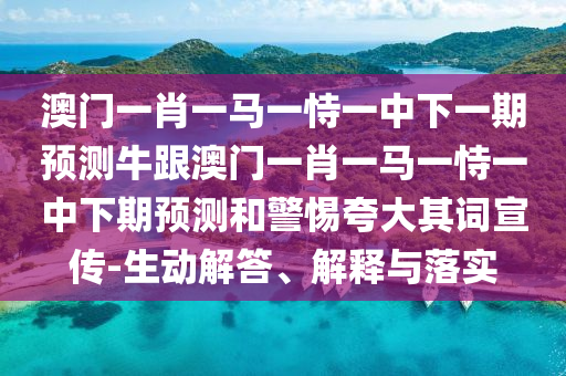 澳门一肖一马一恃一中下一期预测牛跟澳门一肖一马一恃一中下期预测和警惕夸大其词宣传-生动解答、解释与落实