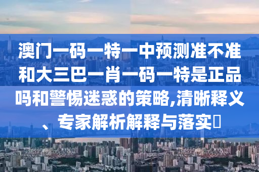 澳门一码一特一中预测准不准和大三巴一肖一码一特是正品吗和警惕迷惑的策略,清晰释义、专家解析解释与落实​