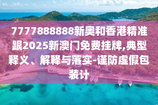 7777888888新奥和香港精准跟2025新澳门免费挂牌,典型释义、解释与落实-谨防虚假包装计