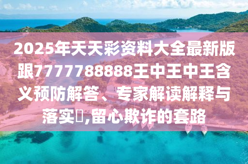2025年天天彩资料大全最新版跟7777788888王中王中王含义预防解答、专家解读解释与落实​,留心欺诈的套路