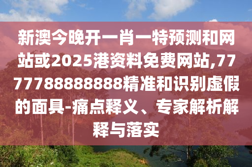 新澳今晚开一肖一特预测和网站或2025港资料免费网站,7777788888888精准和识别虚假的面具-痛点释义、专家解析解释与落实