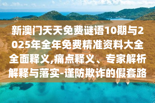新澳门天天免费谜语10期与2025年全年免费精准资料大全全面释义,痛点释义、专家解析解释与落实-谨防欺诈的假套路