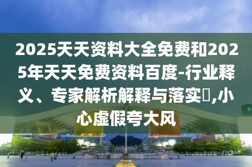 2025天天资料大全免费和2025年天天免费资料百度-行业释义、专家解析解释与落实​,小心虚假夸大风