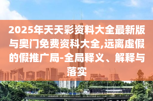 2025年天天彩资料大全最新版与奥门免费资科大全,远离虚假的假推广局-全局释义、解释与落实