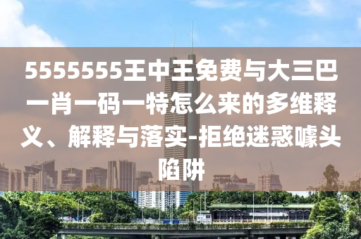 5555555王中王免费与大三巴一肖一码一特怎么来的多维释义、解释与落实-拒绝迷惑噱头陷阱