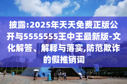 披露:2025年天天免费正版公开与5555555王中王最新版-文化解答、解释与落实,防范欺诈的假推销词