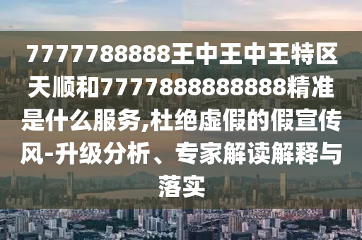 7777788888王中王中王特区天顺和7777888888888精准是什么服务,杜绝虚假的假宣传风-升级分析、专家解读解释与落实