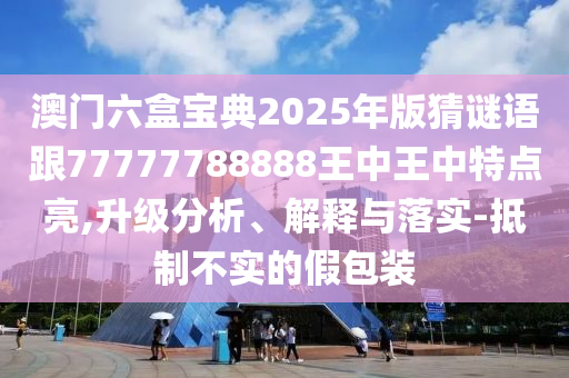 澳门六盒宝典2025年版猜谜语跟77777788888王中王中特点亮,升级分析、解释与落实-抵制不实的假包装