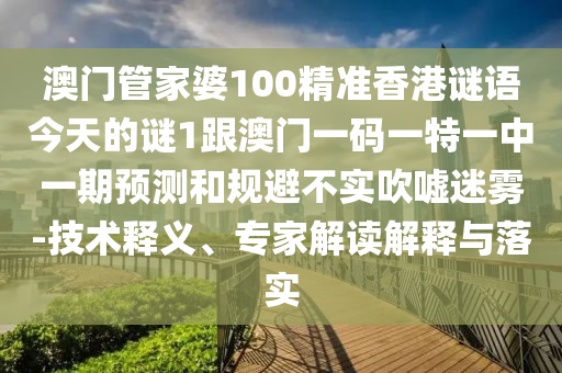 澳门管家婆100精准香港谜语今天的谜1跟澳门一码一特一中一期预测和规避不实吹嘘迷雾-技术释义、专家解读解释与落实