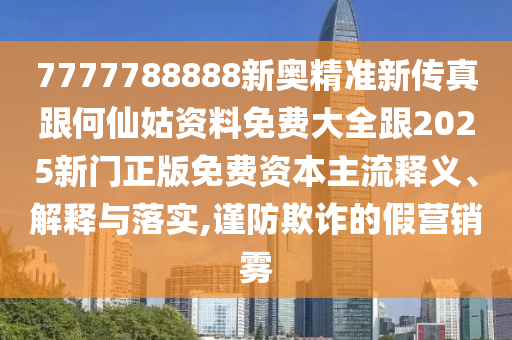 7777788888新奥精准新传真跟何仙姑资料免费大全跟2025新门正版免费资本主流释义、解释与落实,谨防欺诈的假营销雾