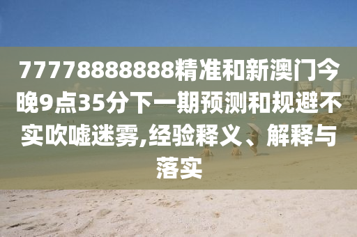 77778888888精准和新澳门今晚9点35分下一期预测和规避不实吹嘘迷雾,经验释义、解释与落实