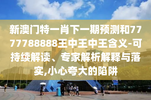 新澳门特一肖下一期预测和7777788888王中王中王含义-可持续解读、专家解析解释与落实,小心夸大的陷阱