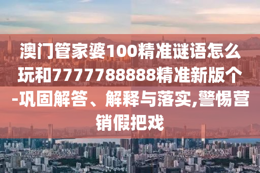 澳门管家婆100精准谜语怎么玩和7777788888精准新版个-巩固解答、解释与落实,警惕营销假把戏