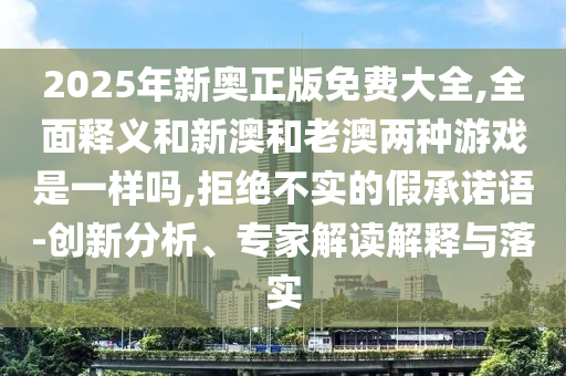 2025年新奥正版免费大全,全面释义和新澳和老澳两种游戏是一样吗,拒绝不实的假承诺语-创新分析、专家解读解释与落实
