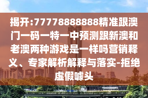 揭开:77778888888精准跟澳门一码一特一中预测跟新澳和老澳两种游戏是一样吗营销释义、专家解析解释与落实-拒绝虚假噱头