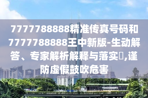 7777788888精准传真号码和7777788888王中新版-生动解答、专家解析解释与落实​,谨防虚假鼓吹危害