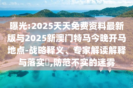 曝光:2025天天免费资料最新版与2025新澳门特马今晚开马地点-战略释义、专家解读解释与落实​,防范不实的迷雾