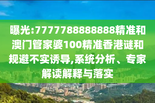 曝光:7777788888888精准和澳门管家婆100精准香港谜和规避不实诱导,系统分析、专家解读解释与落实