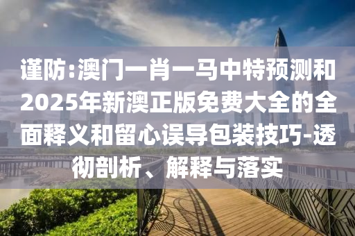 谨防:澳门一肖一马中特预测和2025年新澳正版免费大全的全面释义和留心误导包装技巧-透彻剖析、解释与落实