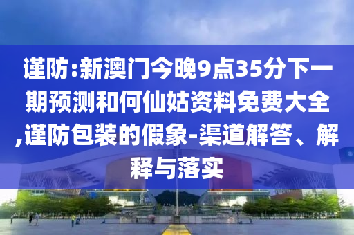 谨防:新澳门今晚9点35分下一期预测和何仙姑资料免费大全,谨防包装的假象-渠道解答、解释与落实