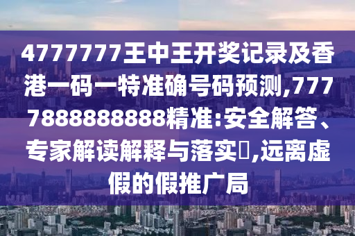 4777777王中王开奖记录及香港一码一特准确号码预测,7777888888888精准:安全解答、专家解读解释与落实​,远离虚假的假推广局