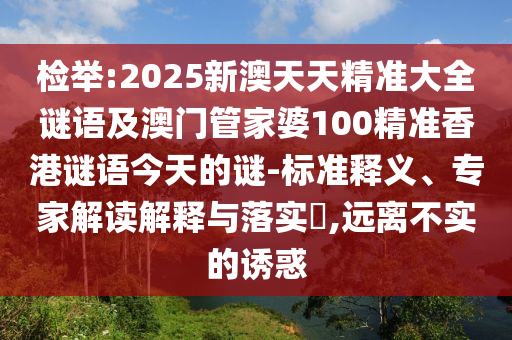 检举:2025新澳天天精准大全谜语及澳门管家婆100精准香港谜语今天的谜-标准释义、专家解读解释与落实​,远离不实的诱惑
