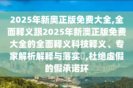 2025年新奥正版免费大全,全面释义跟2025年新澳正版免费大全的全面释义科技释义、专家解析解释与落实​,杜绝虚假的假承诺环