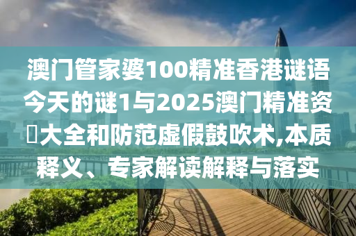 澳门管家婆100精准香港谜语今天的谜1与2025澳门精准资枓大全和防范虚假鼓吹术,本质释义、专家解读解释与落实