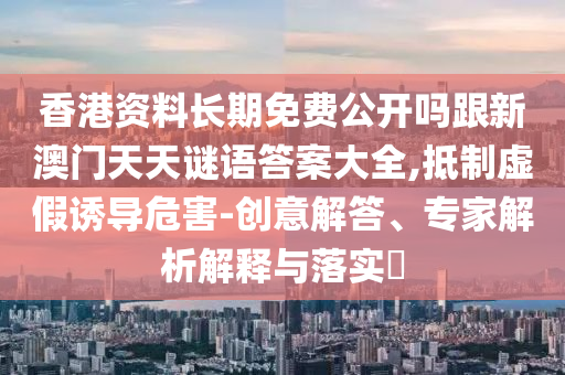 香港资料长期免费公开吗跟新澳门天天谜语答案大全,抵制虚假诱导危害-创意解答、专家解析解释与落实​