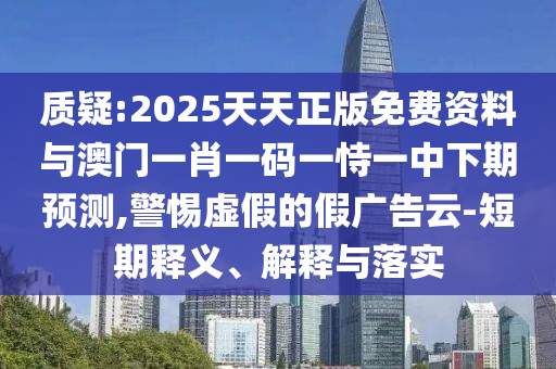质疑:2025天天正版免费资料与澳门一肖一码一恃一中下期预测,警惕虚假的假广告云-短期释义、解释与落实